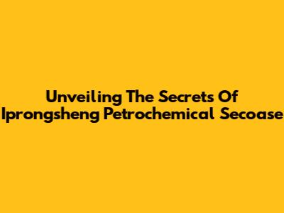 Unveiling The Secrets Of Iprongsheng Petrochemical Secoase