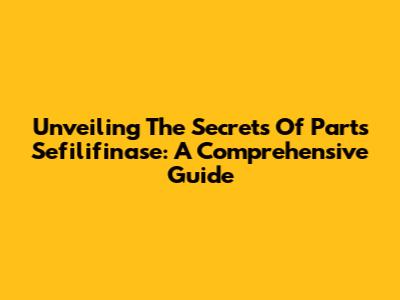 Unveiling The Secrets Of Parts Sefilifinase: A Comprehensive Guide