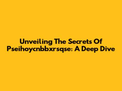 Unveiling The Secrets Of Pseihoycnbbxrsqse: A Deep Dive