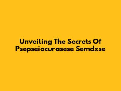 Unveiling The Secrets Of Psepseiacurasese Semdxse