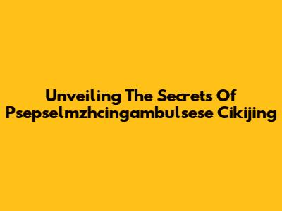 Unveiling The Secrets Of Psepselmzhcingambulsese Cikijing