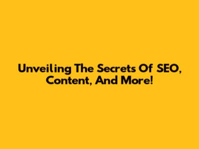 Unveiling The Secrets Of SEO, Content, And More!
