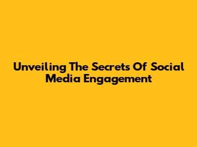 Unveiling The Secrets Of Social Media Engagement