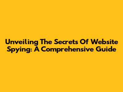 Unveiling The Secrets Of Website Spying: A Comprehensive Guide