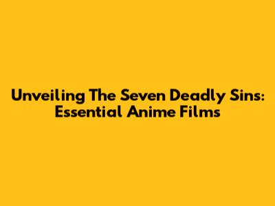 Unveiling The Seven Deadly Sins: Essential Anime Films
