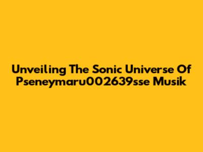 Unveiling The Sonic Universe Of Pseneymaru002639sse Musik