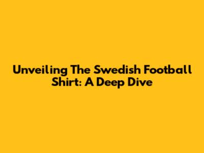 Unveiling The Swedish Football Shirt: A Deep Dive