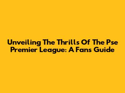 Unveiling The Thrills Of The Pse Premier League: A Fan's Guide