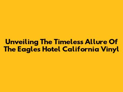 Unveiling The Timeless Allure Of The Eagles' Hotel California Vinyl