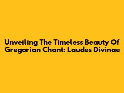 Unveiling The Timeless Beauty Of Gregorian Chant: Laudes Divinae