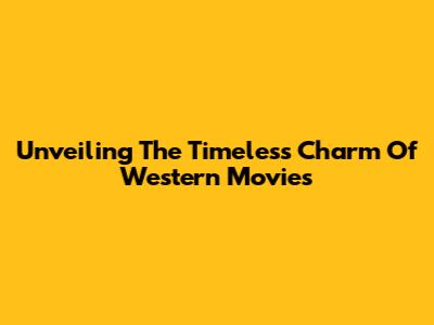 Unveiling The Timeless Charm Of Western Movies