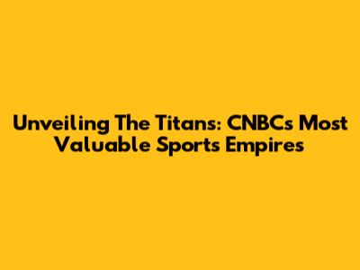 Unveiling The Titans: CNBC's Most Valuable Sports Empires