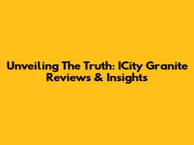 Unveiling The Truth: ICity Granite Reviews & Insights