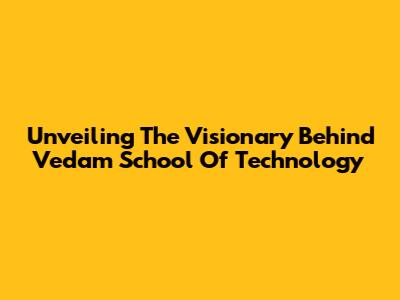 Unveiling The Visionary Behind Vedam School Of Technology