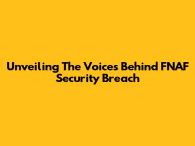 Unveiling The Voices Behind FNAF Security Breach