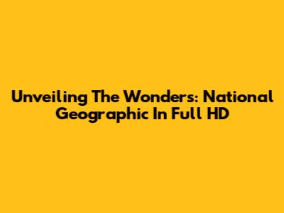 Unveiling The Wonders: National Geographic In Full HD