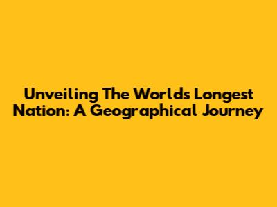 Unveiling The World's Longest Nation: A Geographical Journey
