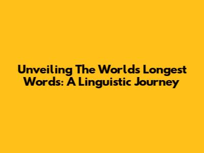 Unveiling The World's Longest Words: A Linguistic Journey