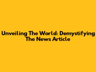 Unveiling The World: Demystifying The News Article