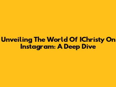 Unveiling The World Of IChristy On Instagram: A Deep Dive