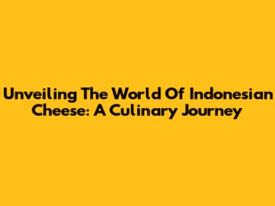 Unveiling The World Of Indonesian Cheese: A Culinary Journey