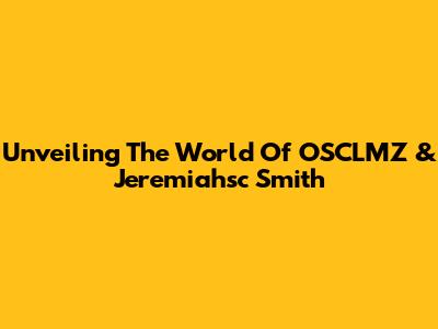 Unveiling The World Of OSCLMZ & Jeremiahsc Smith