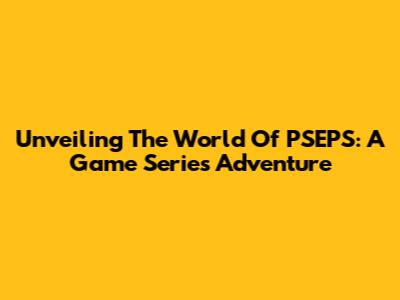 Unveiling The World Of PSEPS: A Game Series Adventure