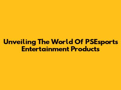 Unveiling The World Of PSEsports Entertainment Products