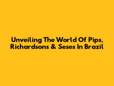 Unveiling The World Of Pips, Richardsons & Seses In Brazil