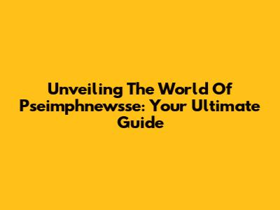Unveiling The World Of Pseimphnewsse: Your Ultimate Guide