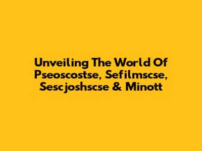 Unveiling The World Of Pseoscostse, Sefilmscse, Sescjoshscse & Minott