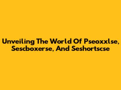 Unveiling The World Of Pseoxxlse, Sescboxerse, And Seshortscse