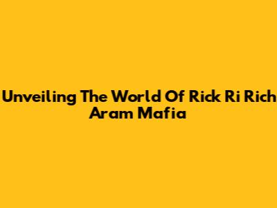 Unveiling The World Of Rick Ri Rich Aram Mafia