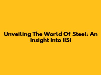 Unveiling The World Of Steel: An Insight Into IISI