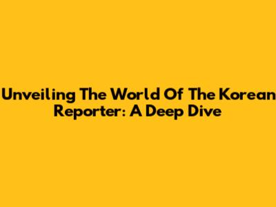 Unveiling The World Of The Korean Reporter: A Deep Dive