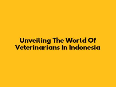 Unveiling The World Of Veterinarians In Indonesia