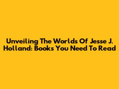 Unveiling The Worlds Of Jesse J. Holland: Books You Need To Read