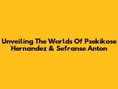 Unveiling The Worlds Of Psekikose Hernandez & Sefranse Anton