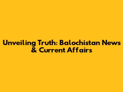 Unveiling Truth: Balochistan News & Current Affairs