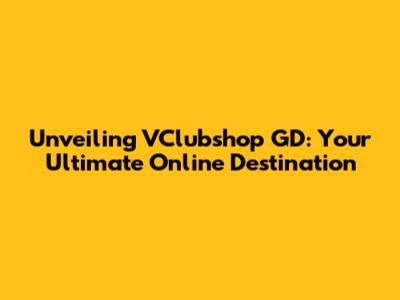 Unveiling VClubshop GD: Your Ultimate Online Destination