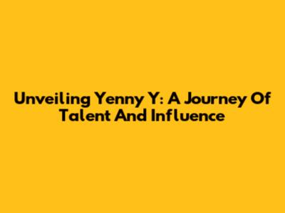 Unveiling Yenny Y: A Journey Of Talent And Influence