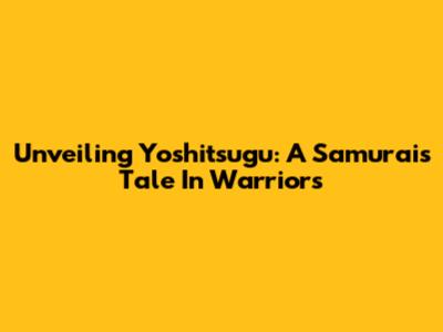 Unveiling Yoshitsugu: A Samurai's Tale In Warriors