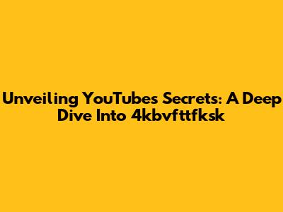 Unveiling YouTube's Secrets: A Deep Dive Into 4kbvfttfksk