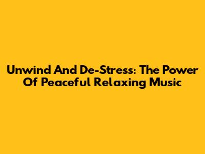 Unwind And De-Stress: The Power Of Peaceful Relaxing Music