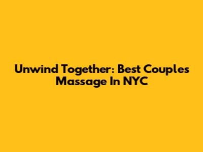 Unwind Together: Best Couples Massage In NYC