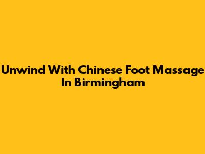 Unwind With Chinese Foot Massage In Birmingham