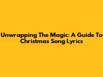 Unwrapping The Magic: A Guide To Christmas Song Lyrics