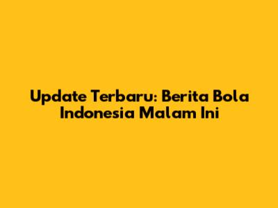 Update Terbaru: Berita Bola Indonesia Malam Ini