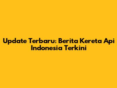 Update Terbaru: Berita Kereta Api Indonesia Terkini
