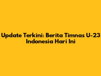 Update Terkini: Berita Timnas U-23 Indonesia Hari Ini